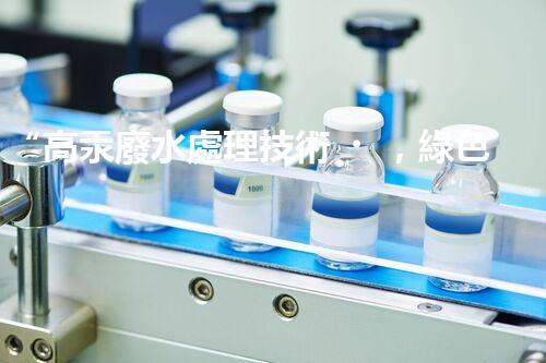 “高汞廢水處理技術，綠色環(huán)保新篇章”